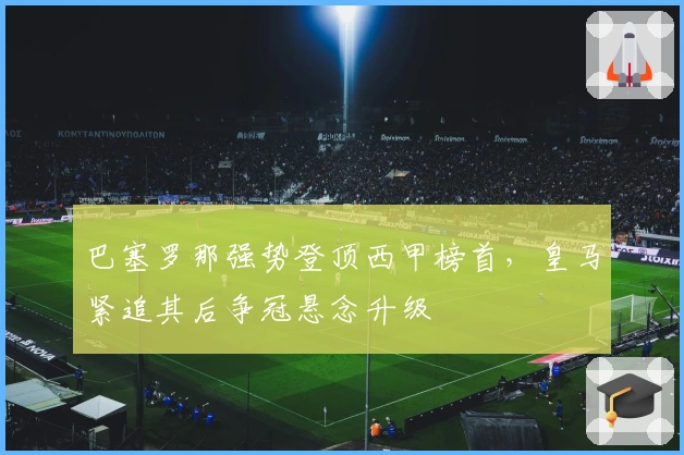 巴塞罗那强势登顶西甲榜首，皇马紧追其后争冠悬念升级