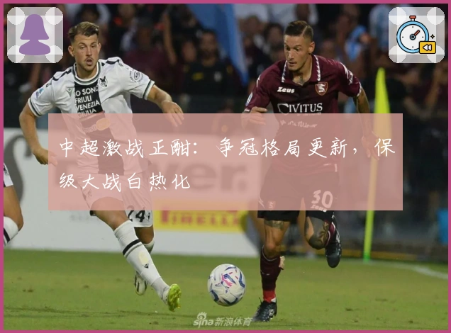 中超激战正酣：争冠格局更新，保级大战白热化