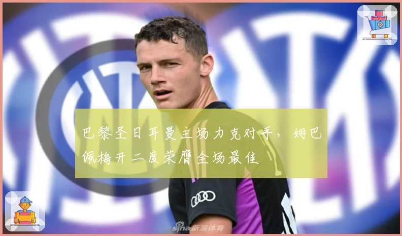 巴黎圣日耳曼主场力克对手，姆巴佩梅开二度荣膺全场最佳