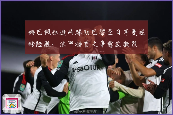 姆巴佩独造两球助巴黎圣日耳曼逆转险胜，法甲榜首之争愈发激烈