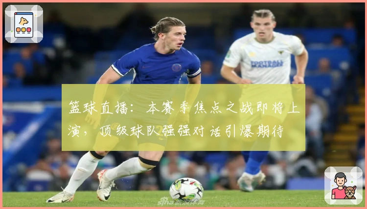 篮球直播：本赛季焦点之战即将上演，顶级球队强强对话引爆期待