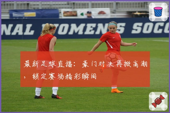 最新足球直播：豪门对决再掀高潮，锁定赛场精彩瞬间