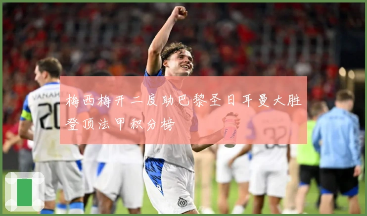 梅西梅开二度助巴黎圣日耳曼大胜登顶法甲积分榜