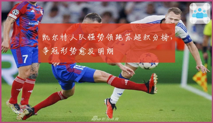 凯尔特人队强势领跑苏超积分榜，争冠形势愈发明朗