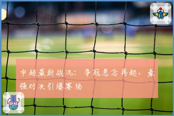 中超最新战况：争冠悬念再起，豪强对决引爆赛场