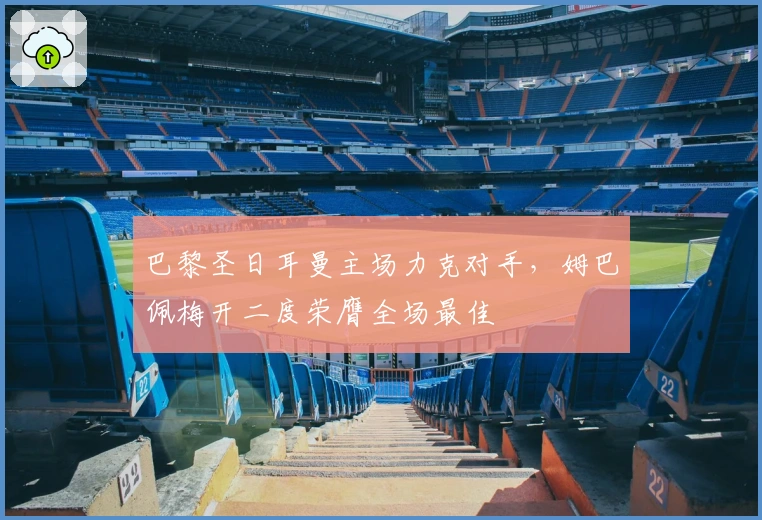 巴黎圣日耳曼主场力克对手，姆巴佩梅开二度荣膺全场最佳