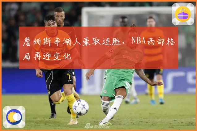 詹姆斯率湖人豪取连胜，NBA西部格局再迎变化