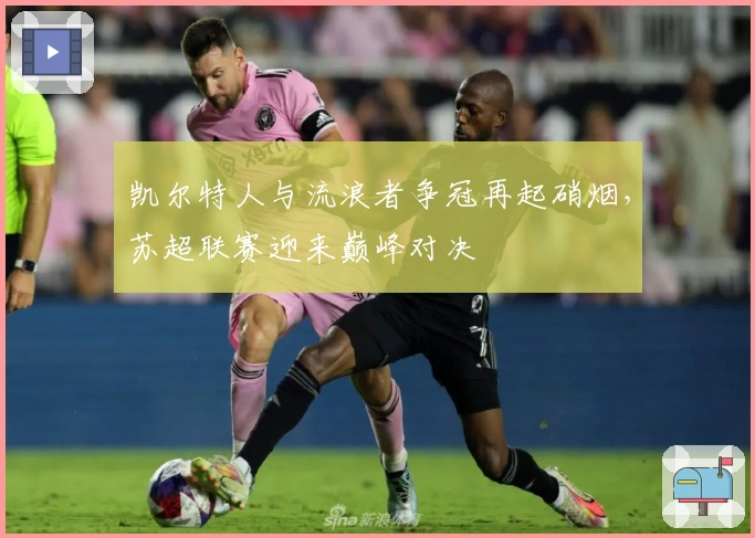 凯尔特人与流浪者争冠再起硝烟，苏超联赛迎来巅峰对决