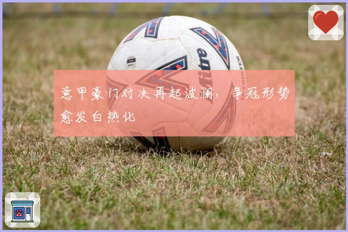 意甲豪门对决再起波澜，争冠形势愈发白热化