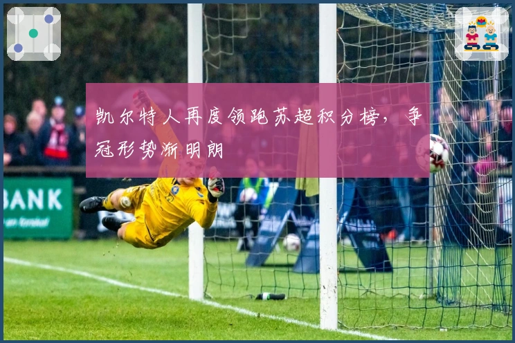 凯尔特人再度领跑苏超积分榜，争冠形势渐明朗