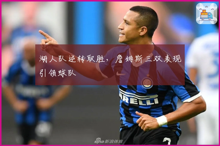 湖人队逆转取胜，詹姆斯三双表现引领球队