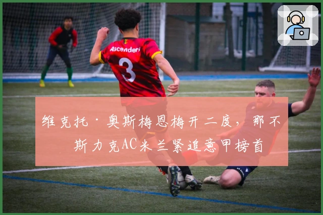 维克托·奥斯梅恩梅开二度，那不勒斯力克AC米兰紧追意甲榜首