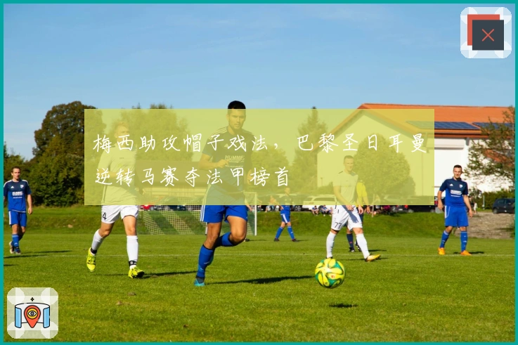 梅西助攻帽子戏法,巴黎圣日耳曼逆转马赛夺法甲榜首