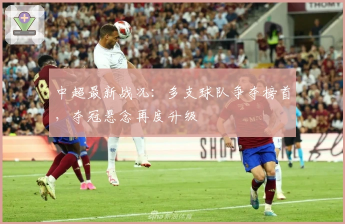 中超最新战况：多支球队争夺榜首，夺冠悬念再度升级