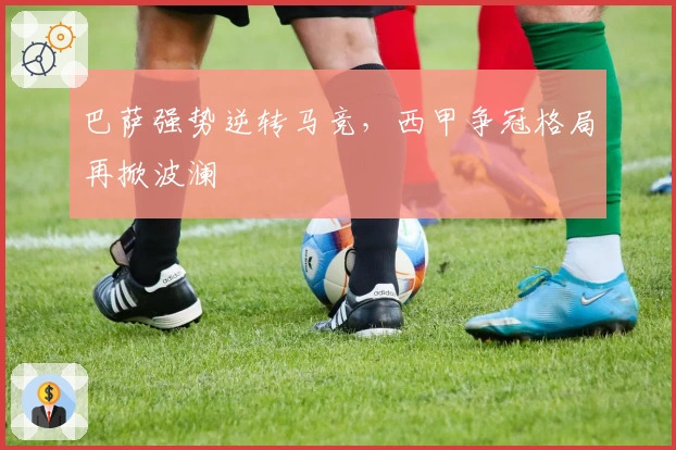 巴萨强势逆转马竞，西甲争冠格局再掀波澜