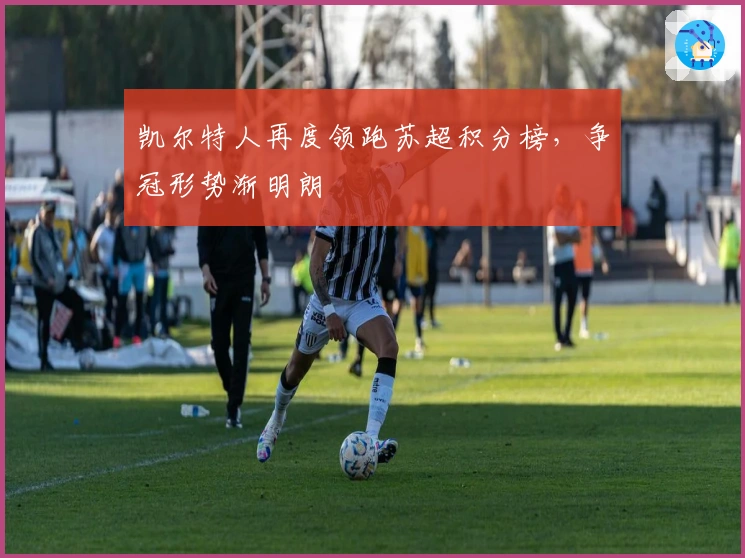 凯尔特人再度领跑苏超积分榜，争冠形势渐明朗