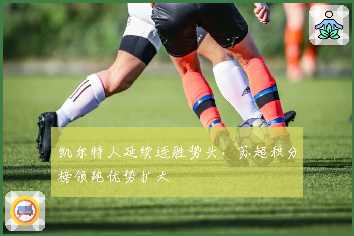 凯尔特人延续连胜势头，苏超积分榜领跑优势扩大